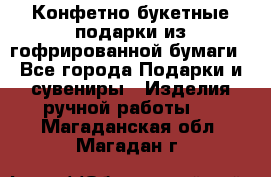 Конфетно-букетные подарки из гофрированной бумаги - Все города Подарки и сувениры » Изделия ручной работы   . Магаданская обл.,Магадан г.